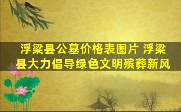 浮梁县公墓价格表图片 浮梁县大力倡导绿色文明殡葬新风